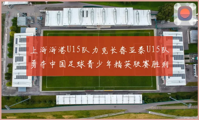 上海海港U15队力克长春亚泰U15队勇夺中国足球青少年精英联赛胜利