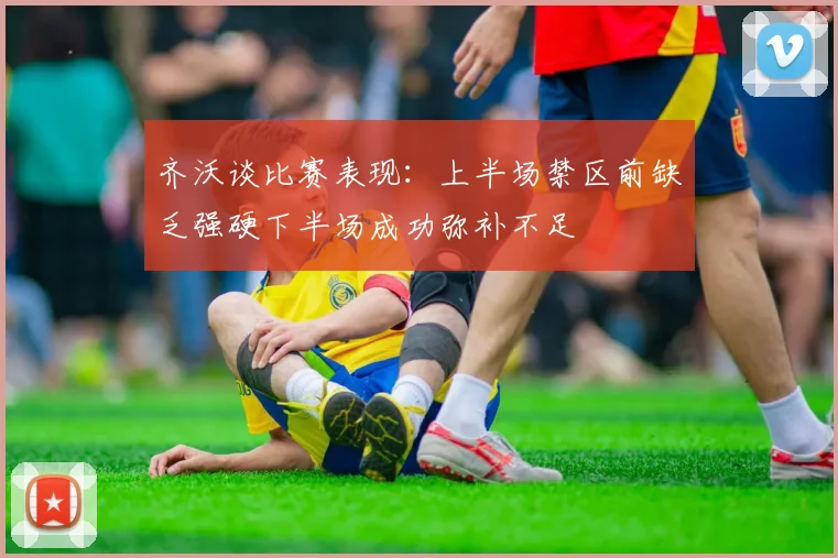 齐沃谈比赛表现：上半场禁区前缺乏强硬下半场成功弥补不足