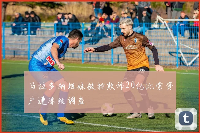 马拉多纳姐妹被控欺诈20亿比索资产遭冻结调查