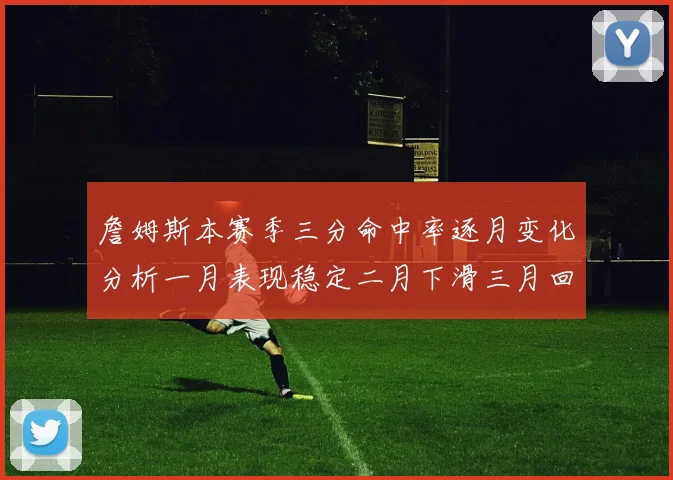 詹姆斯本赛季三分命中率逐月变化分析一月表现稳定二月下滑三月回暖