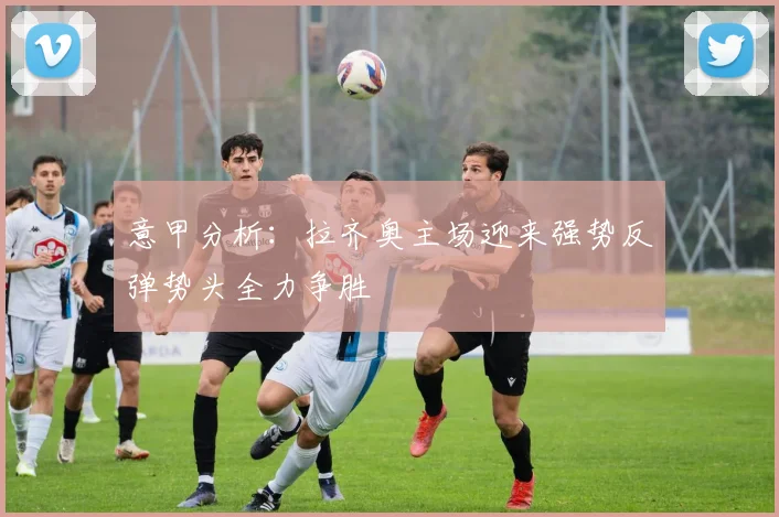 意甲分析：拉齐奥主场迎来强势反弹势头全力争胜