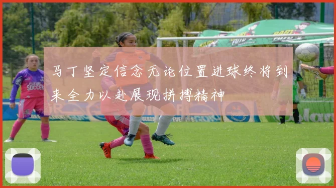 马丁坚定信念无论位置进球终将到来全力以赴展现拼搏精神