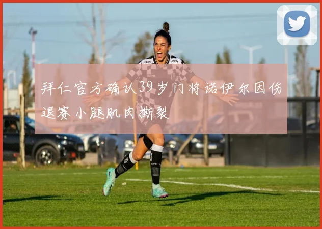 拜仁官方确认39岁门将诺伊尔因伤退赛小腿肌肉撕裂