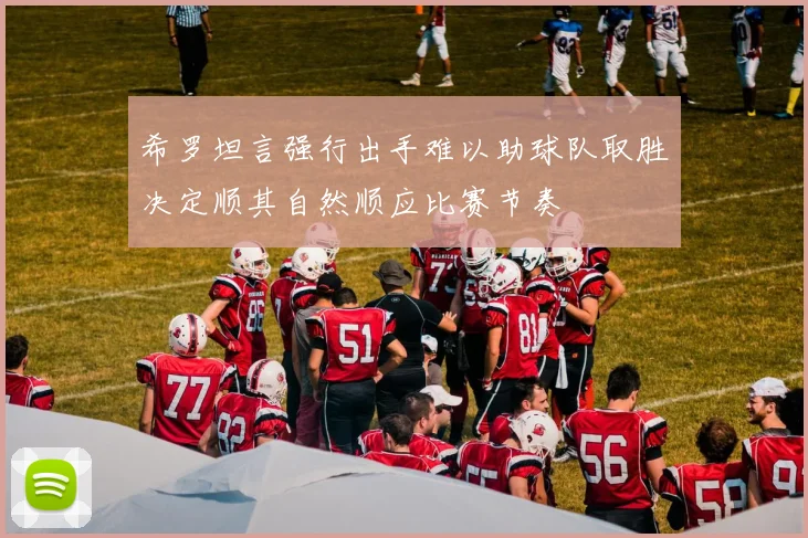 希罗坦言强行出手难以助球队取胜决定顺其自然顺应比赛节奏