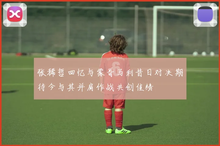 张稀哲回忆与蒙哥马利昔日对决期待今与其并肩作战共创佳绩