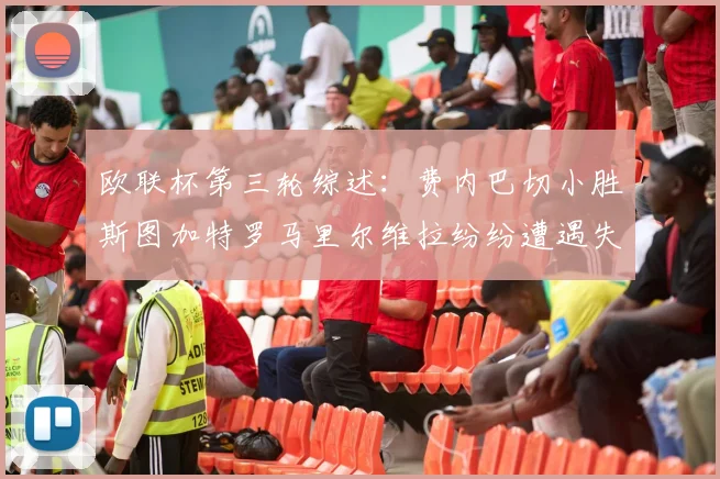 欧联杯第三轮综述：费内巴切小胜斯图加特罗马里尔维拉纷纷遭遇失利