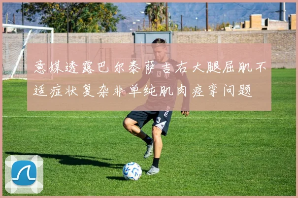 意媒透露巴尔泰萨吉右大腿屈肌不适症状复杂非单纯肌肉痉挛问题