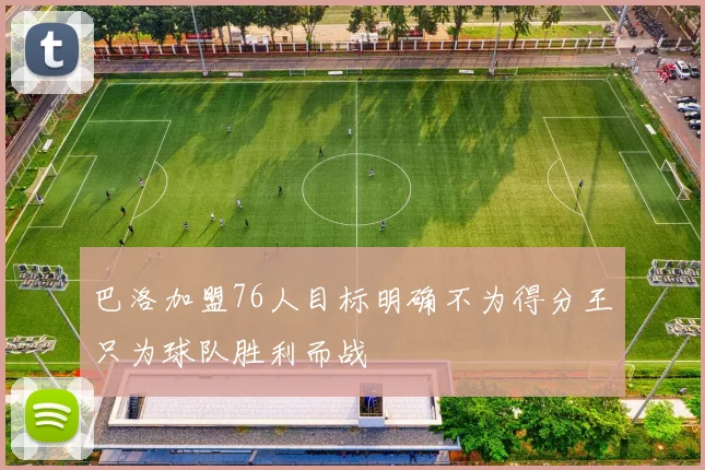 巴洛加盟76人目标明确不为得分王只为球队胜利而战