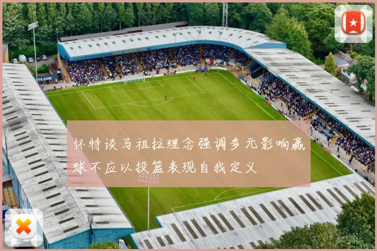 怀特谈马祖拉理念强调多元影响赢球不应以投篮表现自我定义