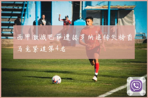 西甲激战巴萨遭赫罗纳逆转失榜首马竞紧追第4名