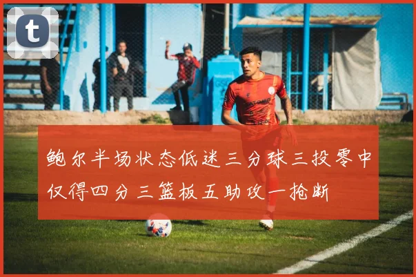 鲍尔半场状态低迷三分球三投零中仅得四分三篮板五助攻一抢断