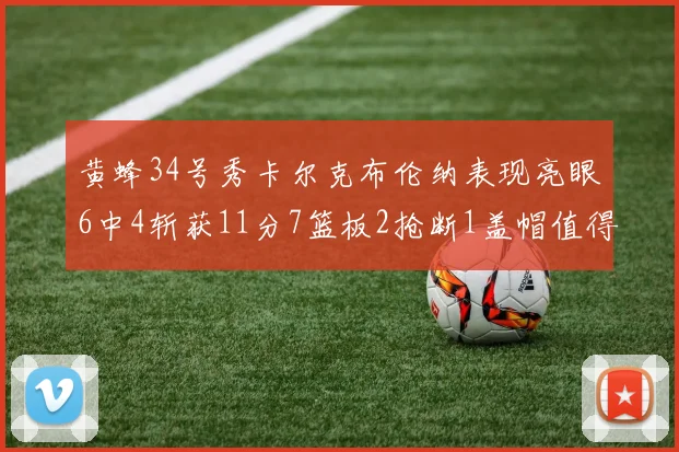 黄蜂34号秀卡尔克布伦纳表现亮眼6中4斩获11分7篮板2抢断1盖帽值得期待