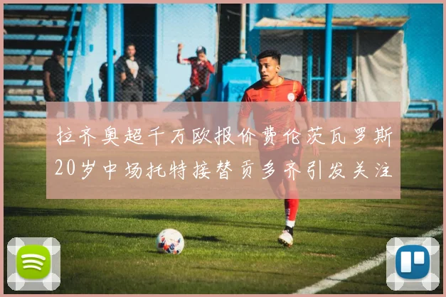 拉齐奥超千万欧报价费伦茨瓦罗斯20岁中场托特接替贡多齐引发关注
