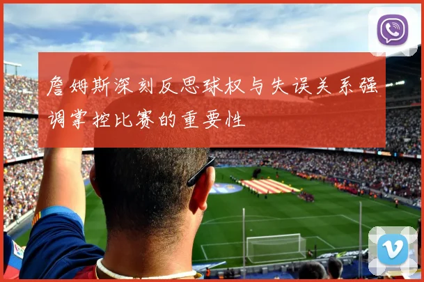 詹姆斯深刻反思球权与失误关系强调掌控比赛的重要性