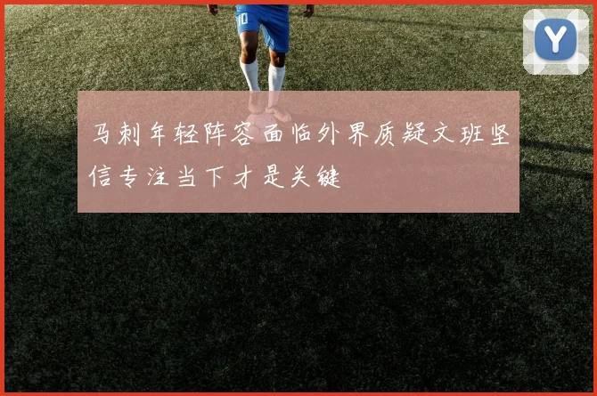 马刺年轻阵容面临外界质疑文班坚信专注当下才是关键