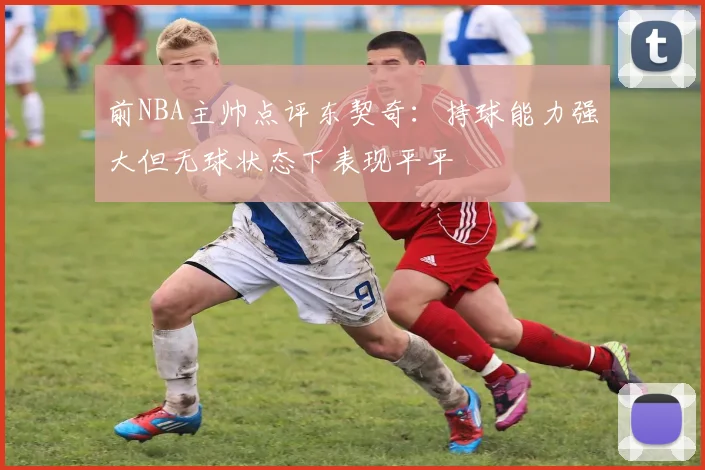 前NBA主帅点评东契奇：持球能力强大但无球状态下表现平平