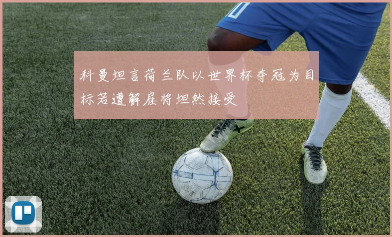 科曼坦言荷兰队以世界杯夺冠为目标若遭解雇将坦然接受