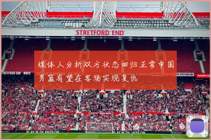 媒体人分析双方状态回归正常中国男篮有望在客场实现复仇