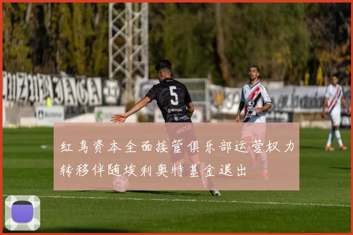 红鸟资本全面接管俱乐部运营权力转移伴随埃利奥特基金退出