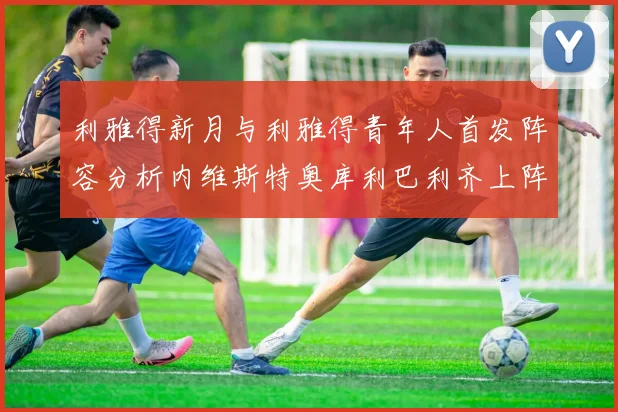 利雅得新月与利雅得青年人首发阵容分析内维斯特奥库利巴利齐上阵