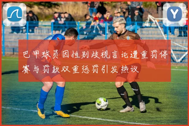巴甲球员因性别歧视言论遭重罚停赛与罚款双重惩罚引发热议