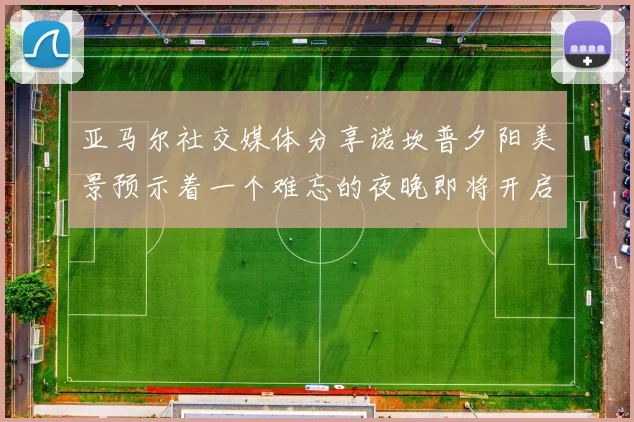 亚马尔社交媒体分享诺坎普夕阳美景预示着一个难忘的夜晚即将开启