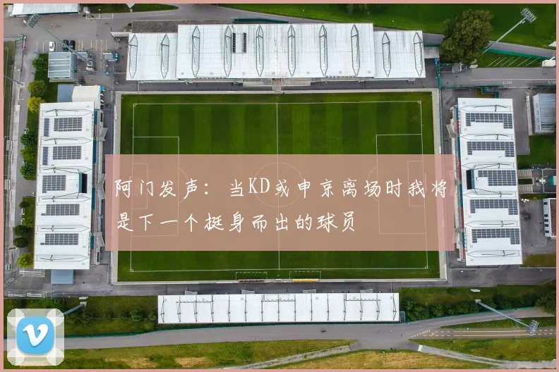阿门发声：当KD或申京离场时我将是下一个挺身而出的球员