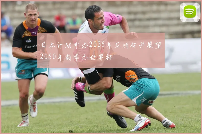 日本计划申办2035年亚洲杯并展望2050年前举办世界杯