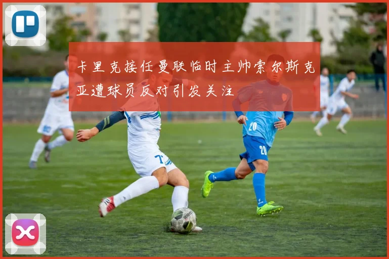 卡里克接任曼联临时主帅索尔斯克亚遭球员反对引发关注