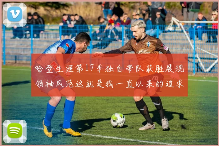哈登生涯第17季独自带队获胜展现领袖风范这就是我一直以来的追求