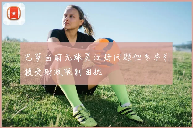 巴萨当前无球员注册问题但冬季引援受财政限制困扰