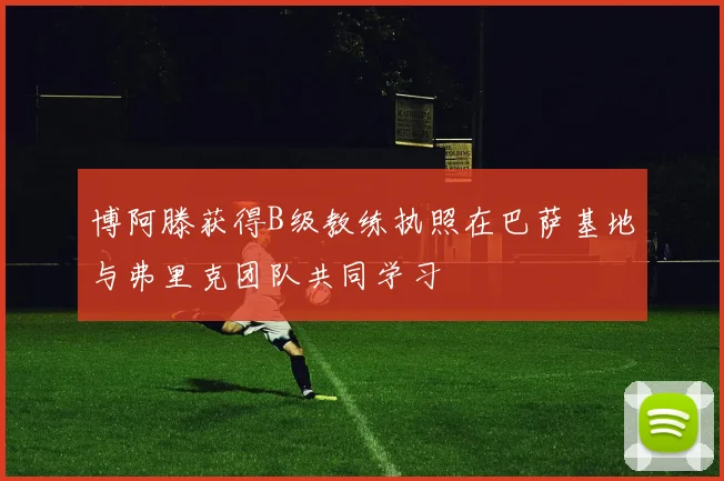 博阿滕获得B级教练执照在巴萨基地与弗里克团队共同学习