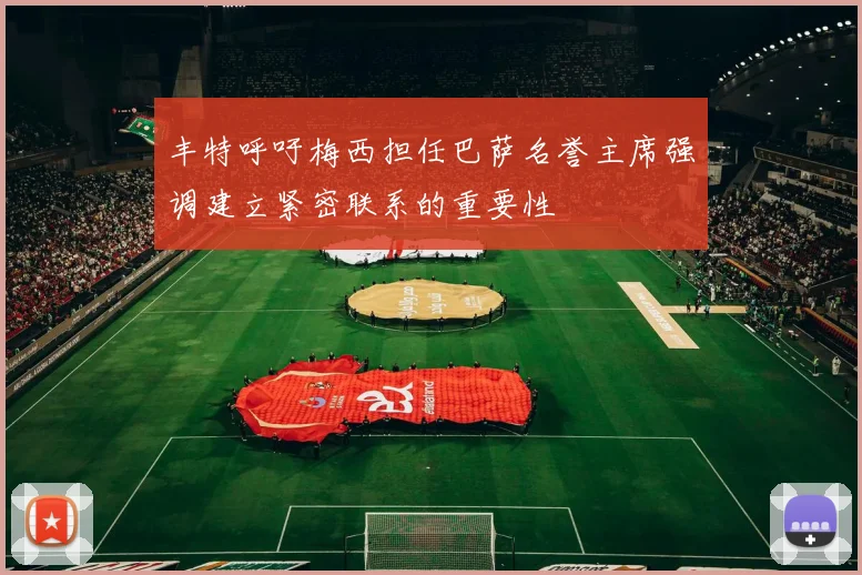 丰特呼吁梅西担任巴萨名誉主席强调建立紧密联系的重要性