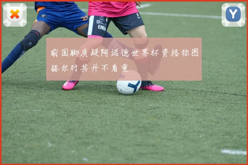 前国脚质疑阿诺德世界杯资格称图赫尔对其并不看重
