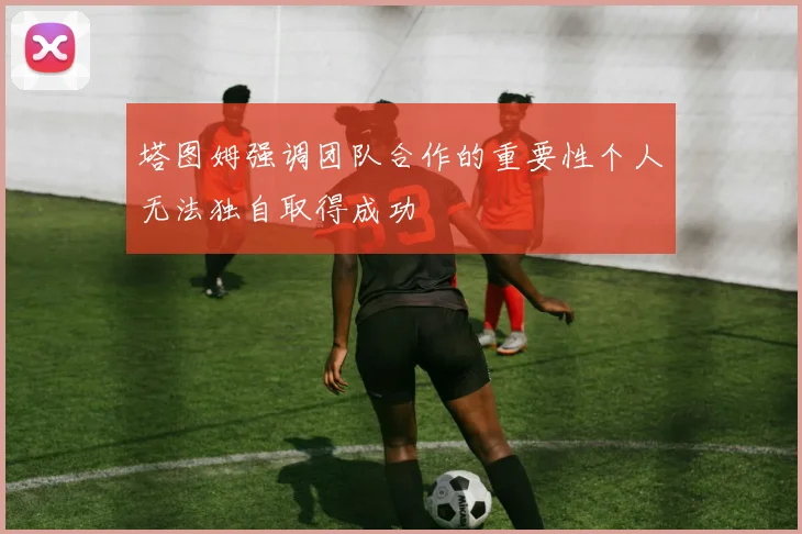 塔图姆强调团队合作的重要性个人无法独自取得成功