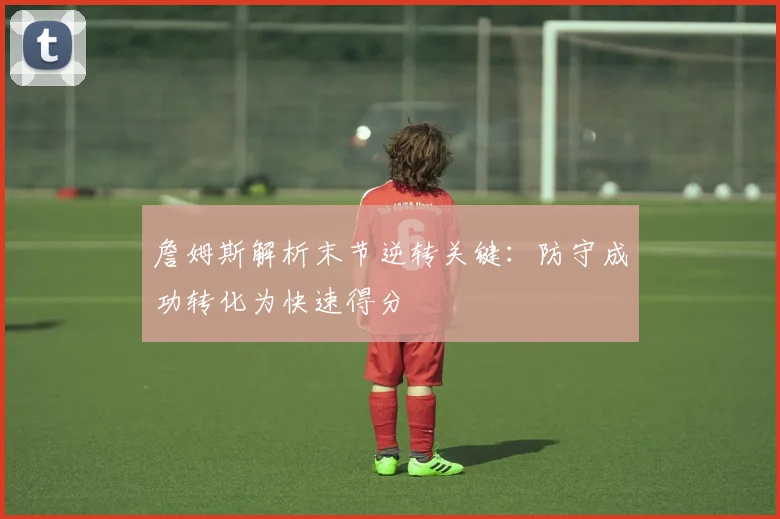 詹姆斯解析末节逆转关键：防守成功转化为快速得分