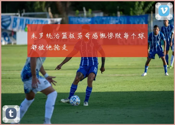 米罗统治篮板芬奇感慨惨败每个球都被他抢走