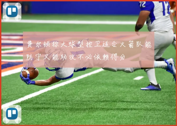 费尔顿称大球型控卫适合火箭队能防守又能助攻不必依赖得分