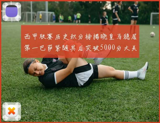 西甲联赛历史积分榜揭晓皇马稳居第一巴萨紧随其后突破5000分大关