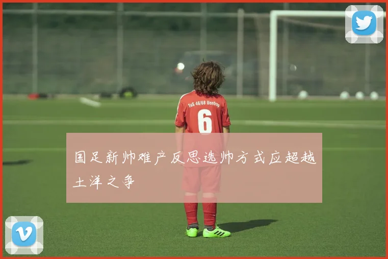 国足新帅难产反思选帅方式应超越土洋之争