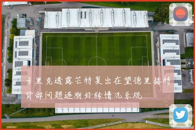卡里克透露芒特复出在望德里赫特背部问题逐渐好转情况乐观