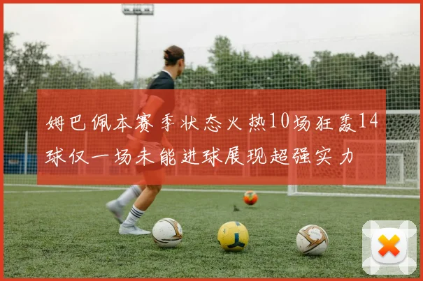 姆巴佩本赛季状态火热10场狂轰14球仅一场未能进球展现超强实力