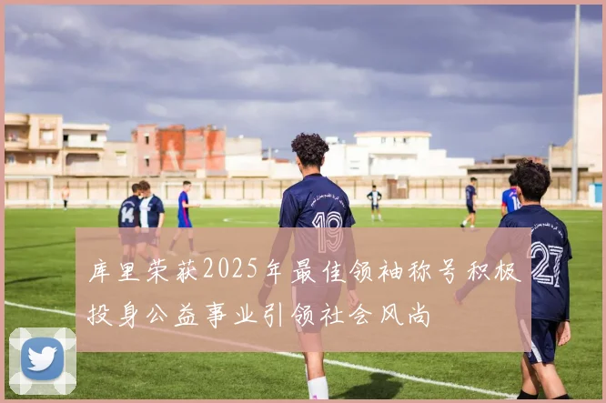 库里荣获2025年最佳领袖称号积极投身公益事业引领社会风尚
