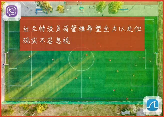杜兰特谈负荷管理希望全力以赴但现实不容忽视