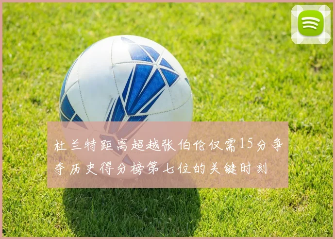 杜兰特距离超越张伯伦仅需15分争夺历史得分榜第七位的关键时刻
