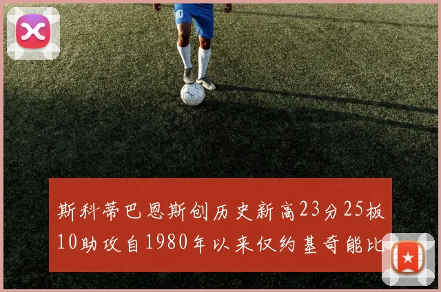 斯科蒂巴恩斯创历史新高23分25板10助攻自1980年以来仅约基奇能比肩