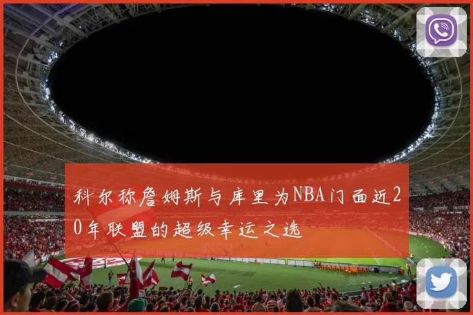 科尔称詹姆斯与库里为NBA门面近20年联盟的超级幸运之选