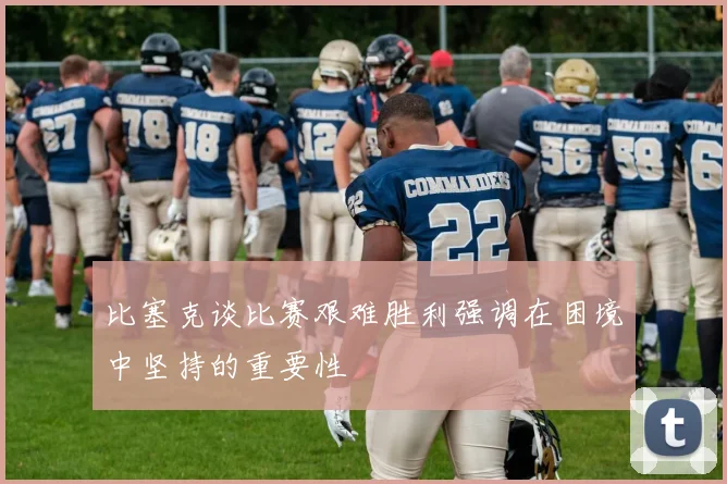 比塞克谈比赛艰难胜利强调在困境中坚持的重要性