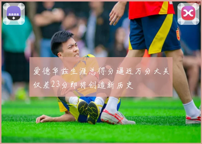 爱德华兹生涯总得分逼近万分大关仅差23分即将创造新历史