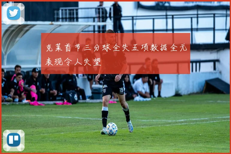 克莱首节三分球全失五项数据全无表现令人失望
